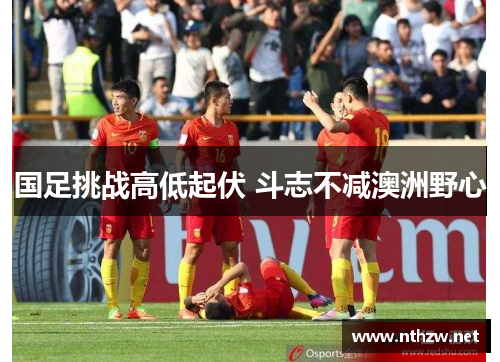 国足挑战高低起伏 斗志不减澳洲野心