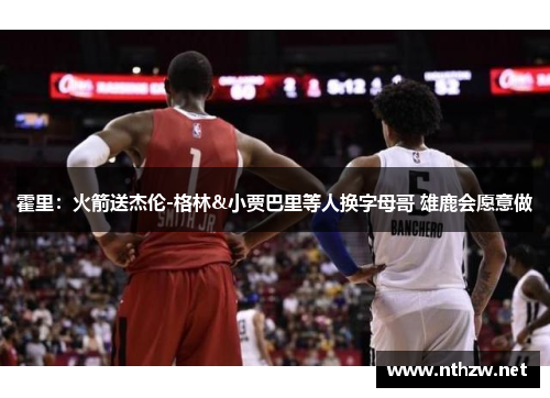 霍里：火箭送杰伦-格林&小贾巴里等人换字母哥 雄鹿会愿意做