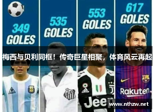 梅西与贝利同框！传奇巨星相聚，体育风云再起