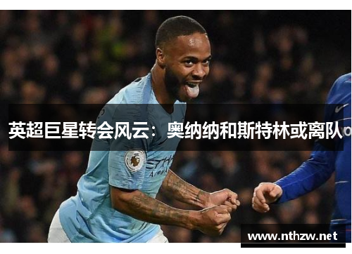 英超巨星转会风云：奥纳纳和斯特林或离队